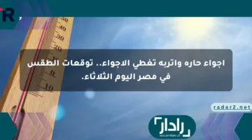 أجواء حارة وأتربة تغطي الأجواء.. توقعات الطقس في مصر اليوم الثلاثاء.